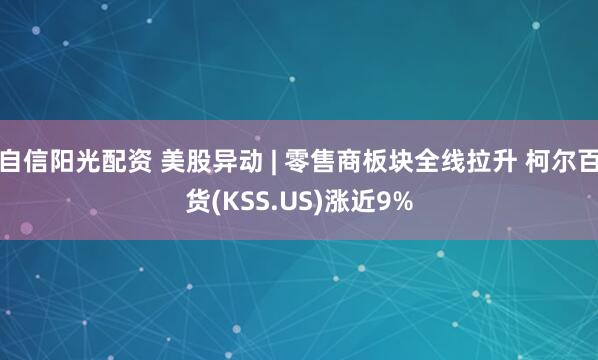 自信阳光配资 美股异动 | 零售商板块全线拉升 柯尔百货(KSS.US)涨近9%