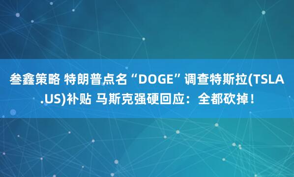 叁鑫策略 特朗普点名“DOGE”调查特斯拉(TSLA.US)补贴 马斯克强硬回应：全都砍掉！