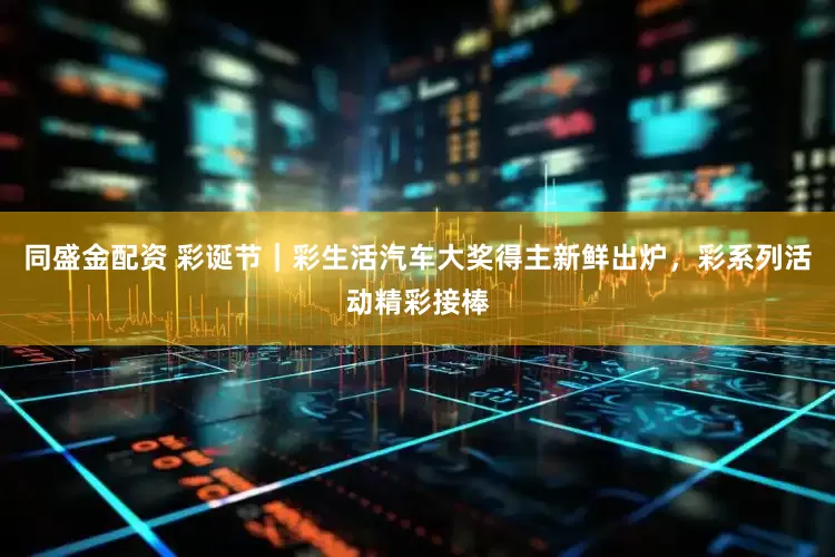 同盛金配资 彩诞节｜彩生活汽车大奖得主新鲜出炉，彩系列活动精彩接棒