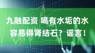 九融配资 喝有水垢的水容易得肾结石？谣言！