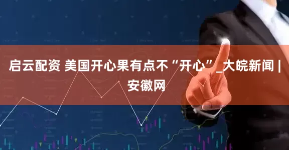 启云配资 美国开心果有点不“开心”_大皖新闻 | 安徽网