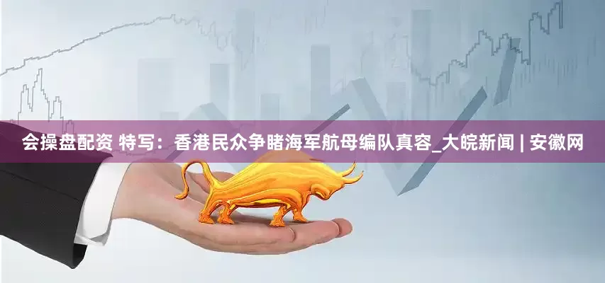 会操盘配资 特写：香港民众争睹海军航母编队真容_大皖新闻 | 安徽网