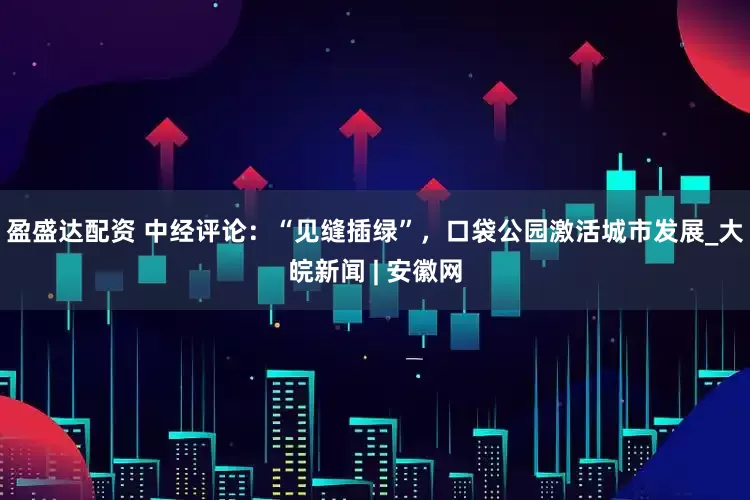 盈盛达配资 中经评论：“见缝插绿”，口袋公园激活城市发展_大皖新闻 | 安徽网