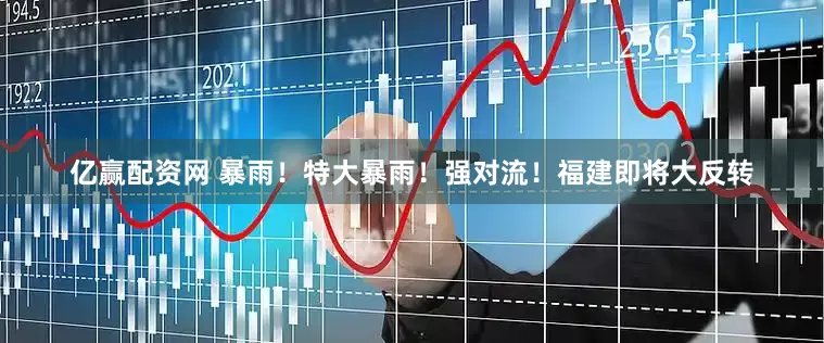 亿赢配资网 暴雨！特大暴雨！强对流！福建即将大反转