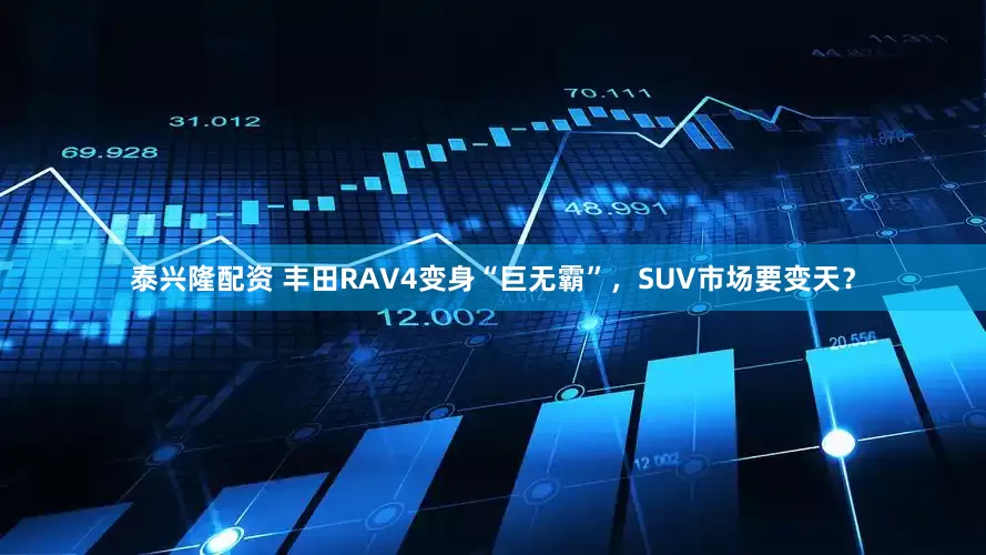 泰兴隆配资 丰田RAV4变身“巨无霸”，SUV市场要变天？