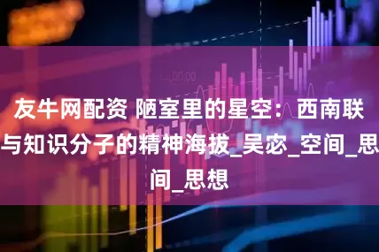 友牛网配资 陋室里的星空：西南联大与知识分子的精神海拔_吴宓_空间_思想