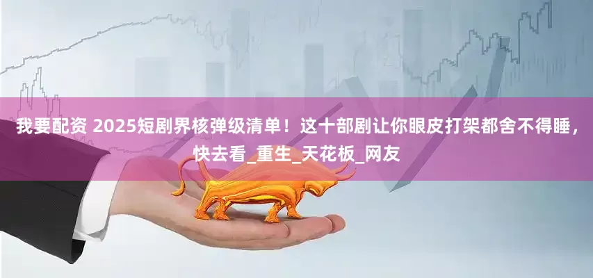 我要配资 2025短剧界核弹级清单！这十部剧让你眼皮打架都舍不得睡，快去看_重生_天花板_网友