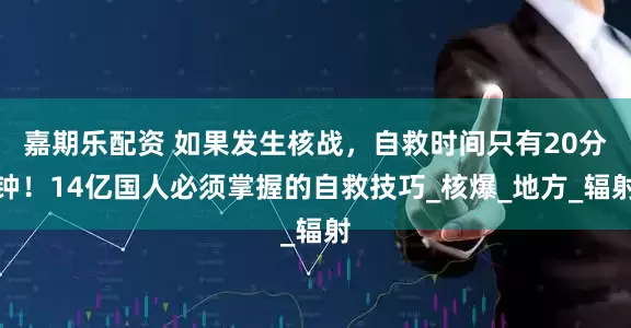 嘉期乐配资 如果发生核战，自救时间只有20分钟！14亿国人必须掌握的自救技巧_核爆_地方_辐射