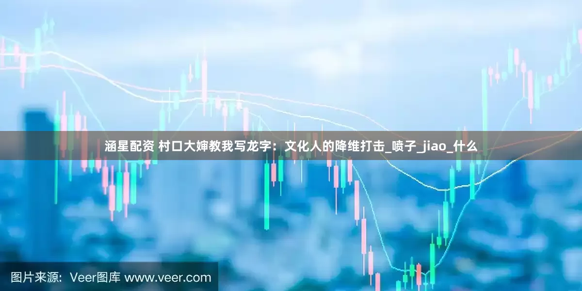 涵星配资 村口大婶教我写龙字：文化人的降维打击_喷子_jiao_什么