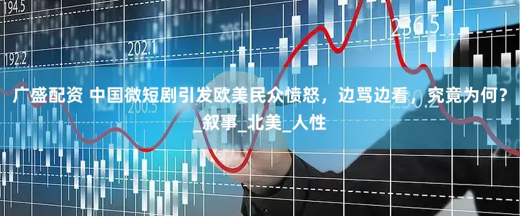 广盛配资 中国微短剧引发欧美民众愤怒，边骂边看，究竟为何？_叙事_北美_人性