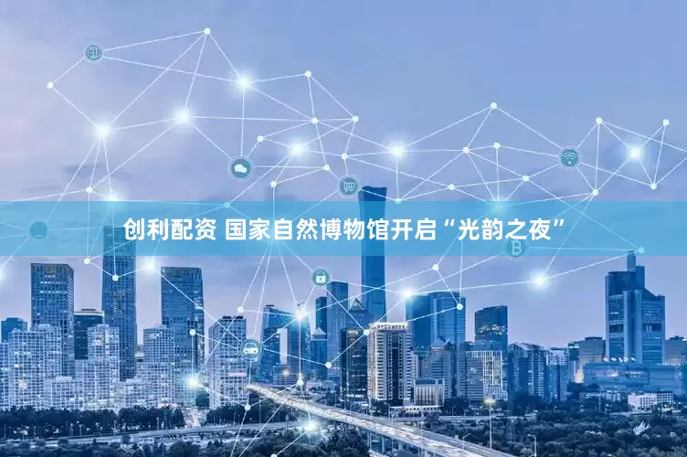 创利配资 国家自然博物馆开启“光韵之夜”