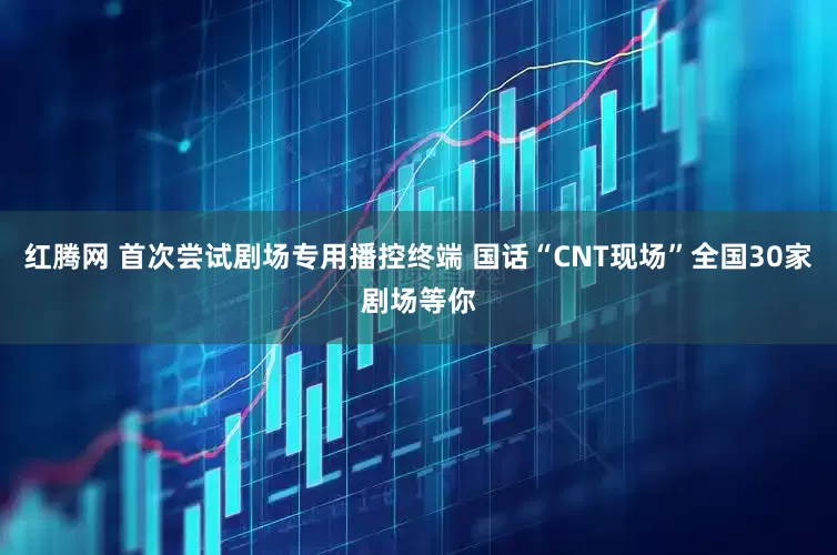 红腾网 首次尝试剧场专用播控终端 国话“CNT现场”全国30家剧场等你