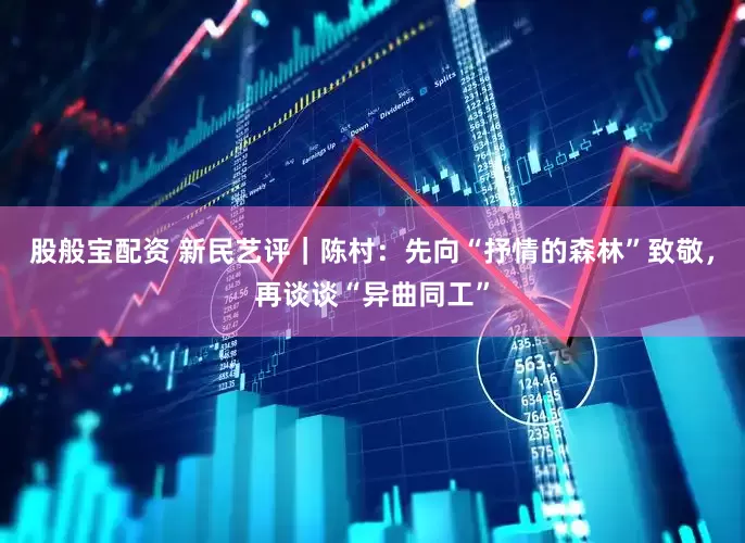 股般宝配资 新民艺评｜陈村：先向“抒情的森林”致敬，再谈谈“异曲同工”