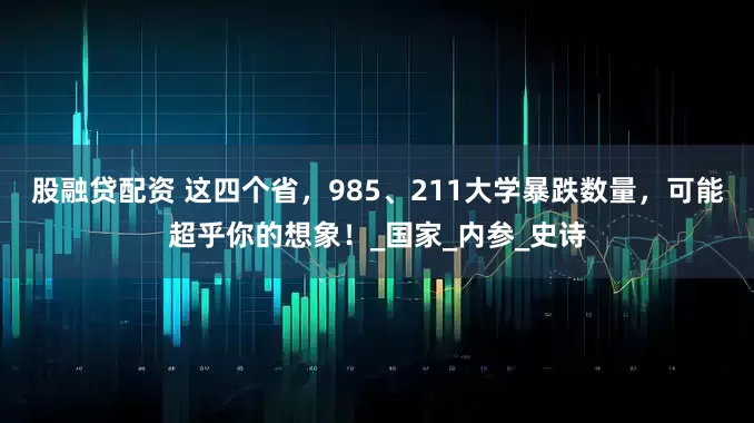 股融贷配资 这四个省，985、211大学暴跌数量，可能超乎你的想象！_国家_内参_史诗