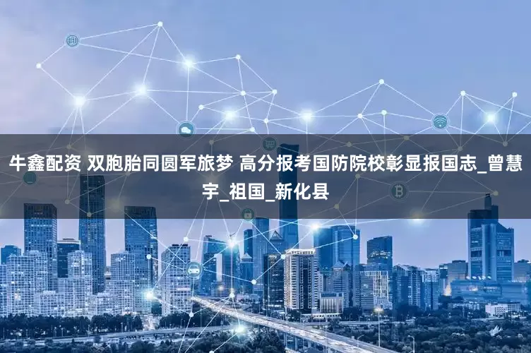 牛鑫配资 双胞胎同圆军旅梦 高分报考国防院校彰显报国志_曾慧宇_祖国_新化县