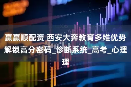 赢赢顺配资 西安大奔教育多维优势解锁高分密码_诊断系统_高考_心理