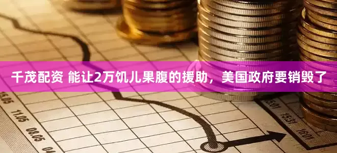 千茂配资 能让2万饥儿果腹的援助，美国政府要销毁了