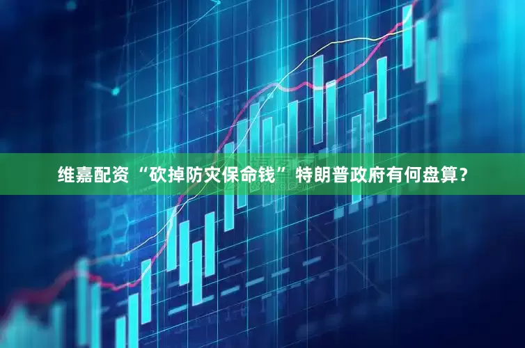 维嘉配资 “砍掉防灾保命钱” 特朗普政府有何盘算？