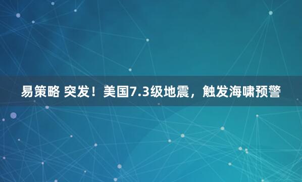 易策略 突发！美国7.3级地震，触发海啸预警