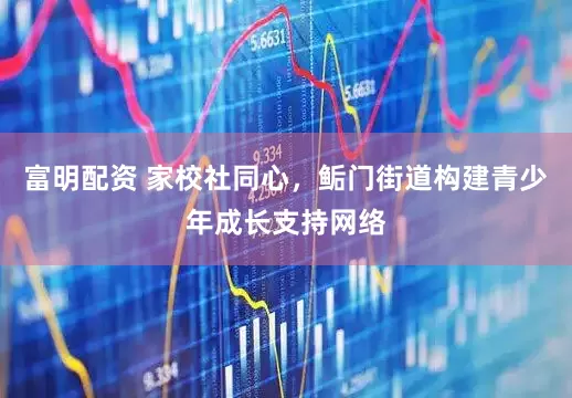 富明配资 家校社同心，鲘门街道构建青少年成长支持网络