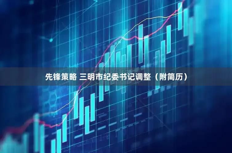 先锋策略 三明市纪委书记调整（附简历）
