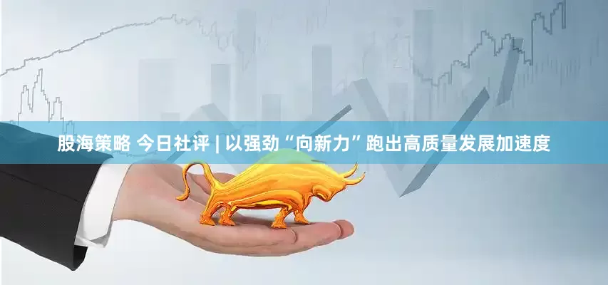 股海策略 今日社评 | 以强劲“向新力”跑出高质量发展加速度