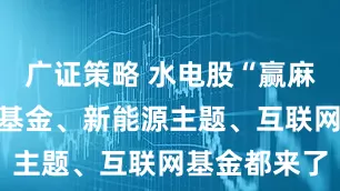 广证策略 水电股“赢麻了”！科技基金、新能源主题、互联网基金都来了
