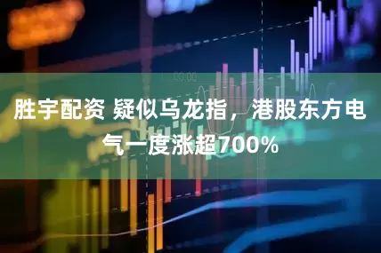 胜宇配资 疑似乌龙指，港股东方电气一度涨超700%