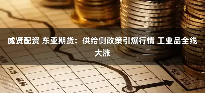 威贤配资 东亚期货：供给侧政策引爆行情 工业品全线大涨
