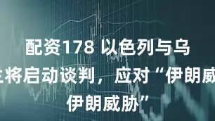 配资178 以色列与乌克兰将启动谈判，应对“伊朗威胁”