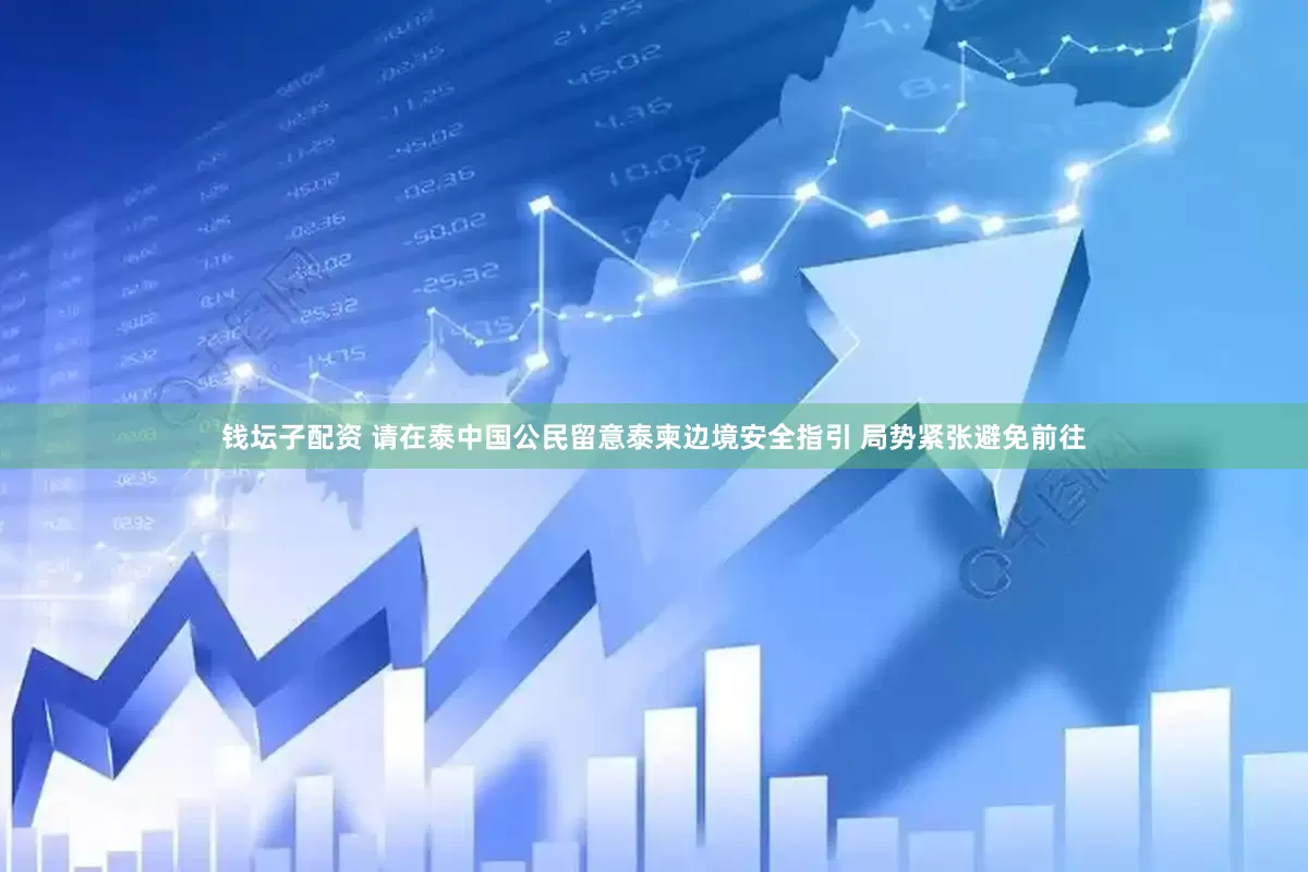 钱坛子配资 请在泰中国公民留意泰柬边境安全指引 局势紧张避免前往