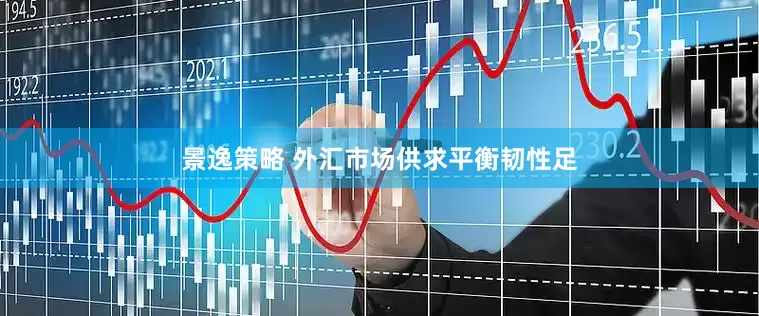 景逸策略 外汇市场供求平衡韧性足