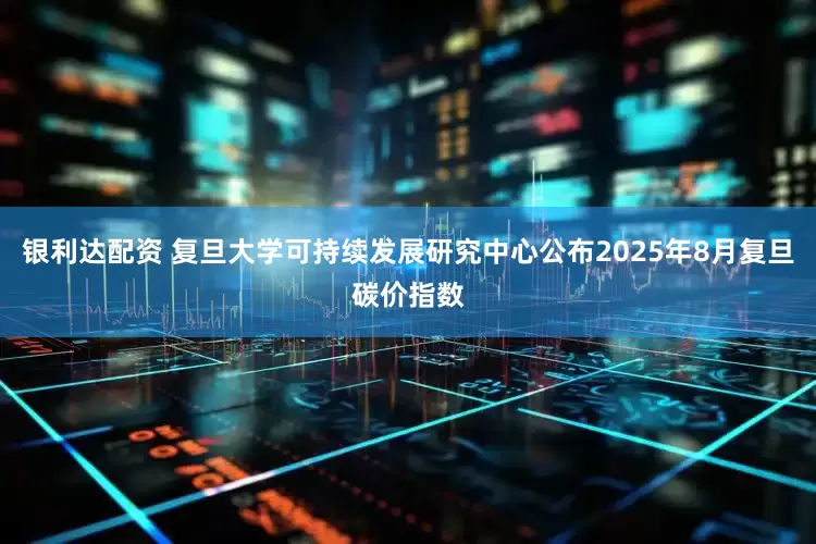 银利达配资 复旦大学可持续发展研究中心公布2025年8月复旦碳价指数