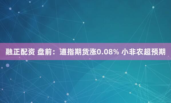 融正配资 盘前：道指期货涨0.08% 小非农超预期