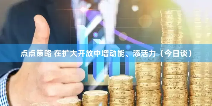 点点策略 在扩大开放中增动能、添活力（今日谈）