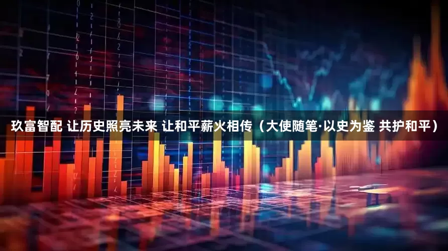 玖富智配 让历史照亮未来 让和平薪火相传（大使随笔·以史为鉴 共护和平）