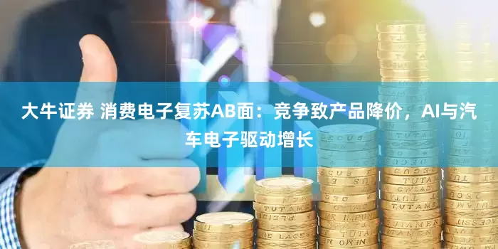 大牛证券 消费电子复苏AB面：竞争致产品降价，AI与汽车电子驱动增长