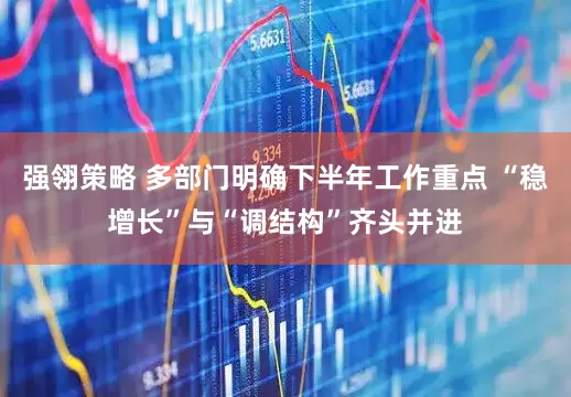 强翎策略 多部门明确下半年工作重点 “稳增长”与“调结构”齐头并进