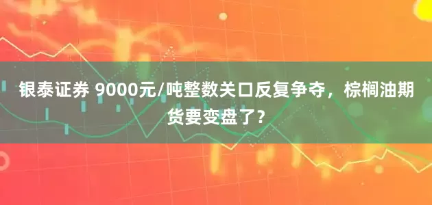 银泰证券 9000元/吨整数关口反复争夺，棕榈油期货要变盘了？