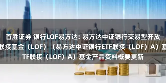 首胜证券 银行LOF易方达: 易方达中证银行交易型开放式指数证券投资基金联接基金（LOF）（易方达中证银行ETF联接（LOF）A）基金产品资料概要更新