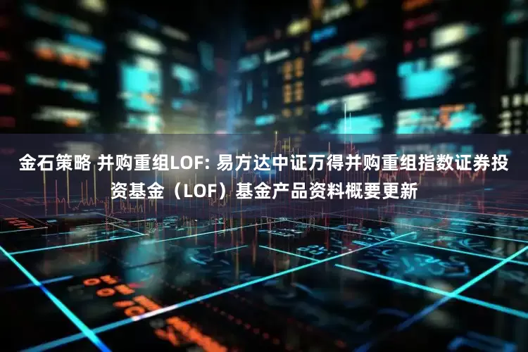 金石策略 并购重组LOF: 易方达中证万得并购重组指数证券投资基金(LOF)基金产品资料概要更新