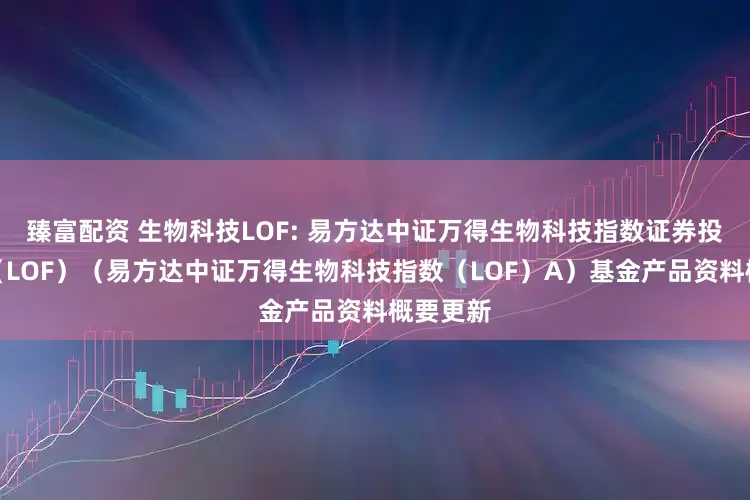 臻富配资 生物科技LOF: 易方达中证万得生物科技指数证券投资基金(LOF)(易方达中证万得生物科技指数(LOF)A)基金产品资料概要更新