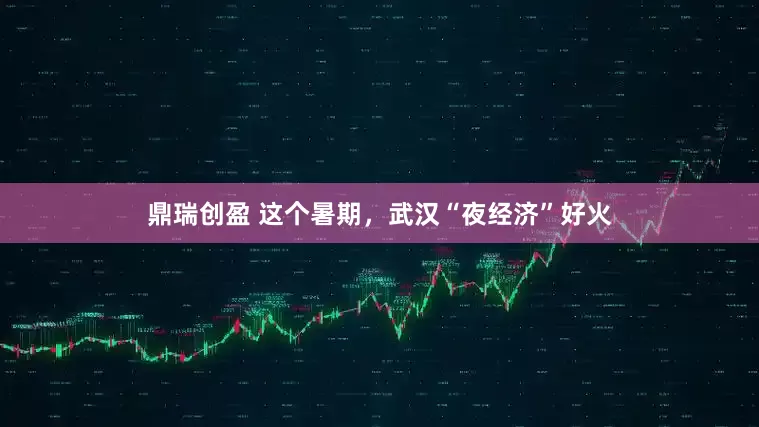 鼎瑞创盈 这个暑期，武汉“夜经济”好火