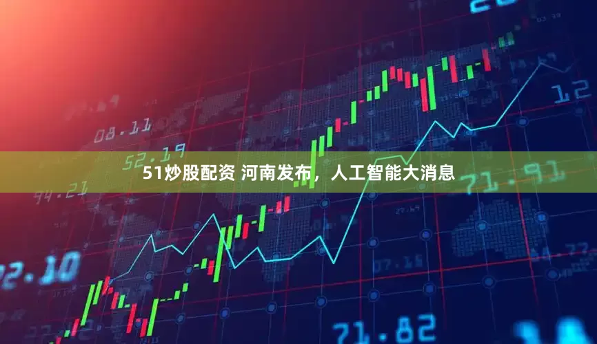 51炒股配资 河南发布，人工智能大消息