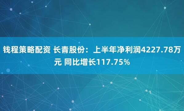 钱程策略配资 长青股份：上半年净利润4227.78万元 同比增长117.75%