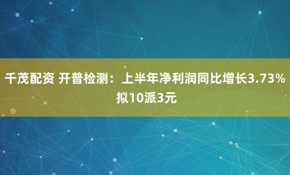 千茂配资 开普检测：上半年净利润同比增长3.73% 拟10派3元