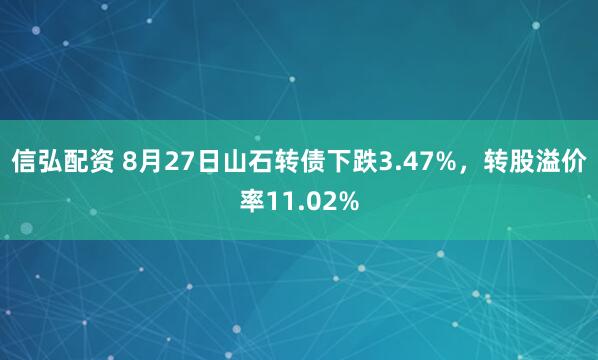 信弘配资 8月27日山石转债下跌3.47%，转股溢价率11.02%