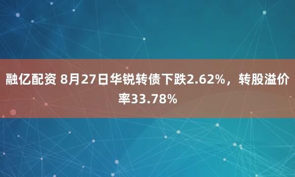 融亿配资 8月27日华锐转债下跌2.62%，转股溢价率33.78%