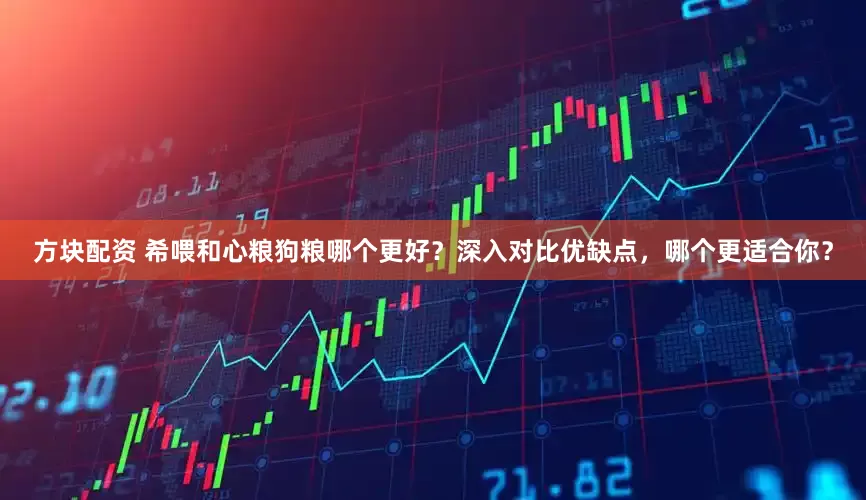 方块配资 希喂和心粮狗粮哪个更好？深入对比优缺点，哪个更适合你？