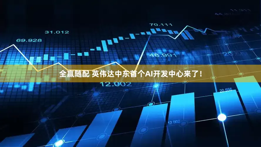 全赢随配 英伟达中东首个AI开发中心来了！